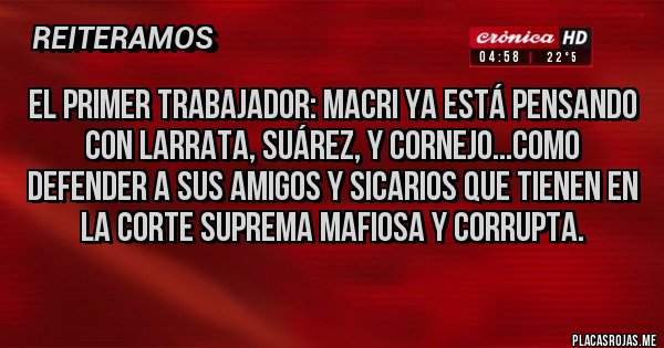 Placas Rojas - el primer trabajador: Macri ya está pensando con Larrata, Suárez, y Cornejo...como defender a sus amigos y sicarios que tienen en LA CORTE SUPREMA MAFIOSA Y CORRUPTA. 