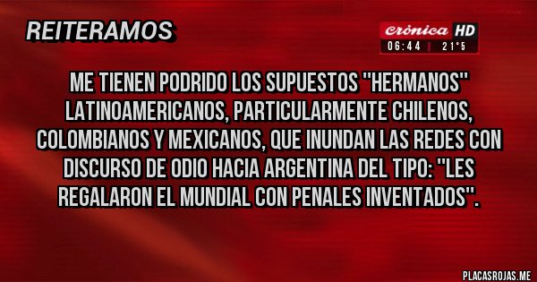 Placas Rojas - Me tienen podrido los supuestos ''hermanos'' latinoamericanos, particularmente chilenos, colombianos y mexicanos, que inundan las redes con discurso de odio hacia Argentina del tipo: ''Les regalaron el Mundial con penales inventados''.
