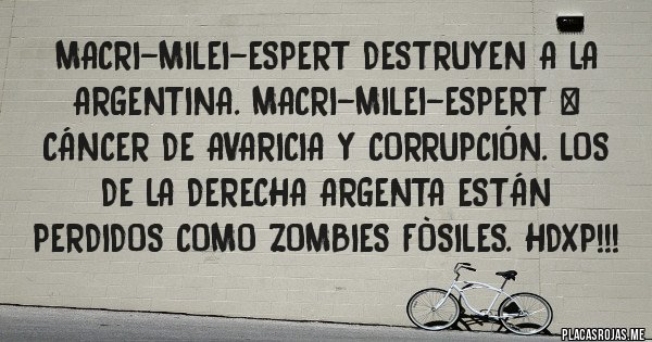 Placas Rojas - MACRI-MILEI-ESPERT DESTRUYEN A LA ARGENTINA. MACRI-MILEI-ESPERT = CÁNCER DE AVARICIA Y CORRUPCIÓN. LOS DE LA DERECHA ARGENTA ESTÁN PERDIDOS COMO ZOMBIES FÒSILES. HDXP!!!