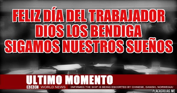 Placas Rojas - Feliz día del trabajador
Dios los bendiga 
Sigamos nuestros sueños