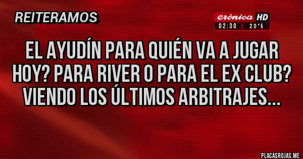 Placas Rojas - El Ayudín para quién va a jugar hoy? Para River o para el ex club? Viendo los últimos arbitrajes...