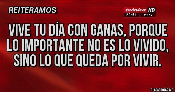 Placas Rojas - Vive tu día con ganas, porque lo importante no es lo vivido, sino lo que queda por vivir.
