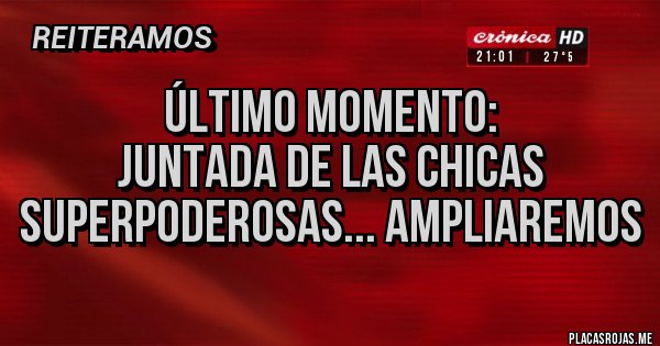 Placas Rojas - ÚLTIMO MOMENTO: 
Juntada de las Chicas Superpoderosas... Ampliaremos