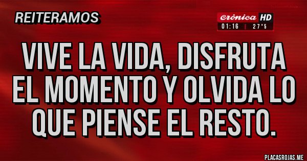 Placas Rojas - Vive la vida, disfruta el momento y olvida lo que piense el resto.