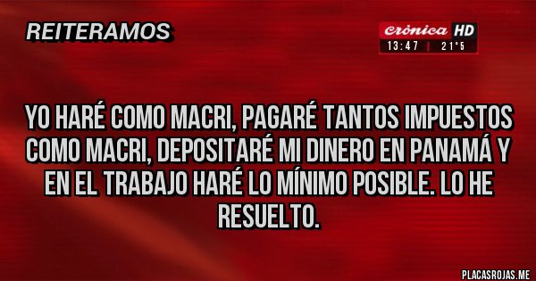 Placas Rojas -  
Yo haré como Macri, pagaré tantos impuestos como Macri, depositaré mi dinero en Panamá y en el trabajo haré lo mínimo posible. Lo he resuelto. 