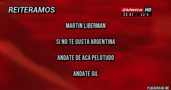 Placas Rojas - Martín Liberman

Si no te gusta Argentina

Andate de acá pelotudo

Andate gil 