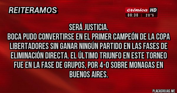 Placas Rojas - SERÁ JUSTICIA.
 Boca pudo convertirse en el primer Campeón de la Copa Libertadores sin ganar ningún partido en las fases de eliminación directa. El último triunfo en este torneo fue en la fase de grupos, por 4-0 sobre Monagas en Buenos Aires.