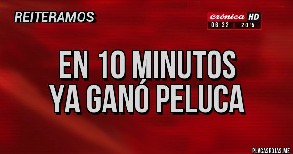 Placas Rojas - En 10 minutos 
Ya ganó peluca 