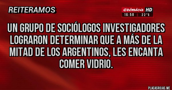 Placas Rojas - UN GRUPO DE SOCIÓLOGOS INVESTIGADORES LOGRARON DETERMINAR QUE A MÁS DE LA MITAD DE LOS ARGENTINOS, LES ENCANTA COMER VIDRIO.