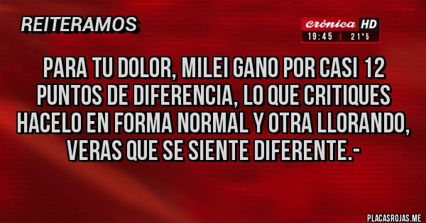 Placas Rojas - PARA TU DOLOR, MILEI GANO POR CASI 12 PUNTOS DE DIFERENCIA, LO QUE CRITIQUES HACELO EN FORMA NORMAL Y OTRA LLORANDO, VERAS QUE SE SIENTE DIFERENTE.-