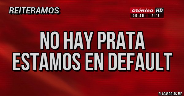 Placas Rojas - NO HAY PRATA
ESTAMOS EN DEFAULT 