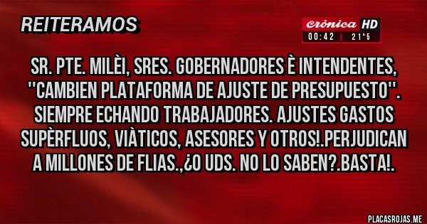 Placas Rojas - SR. PTE. MILÈI, SRES. GOBERNADORES è INTENDENTES, ''CAMBIEN PLATAFORMA DE AJUSTE DE PRESUPUESTO''. SIEMPRE ECHANDO TRABAJADORES. AJUSTES GASTOS SUPÈRFLUOS, VIÀTICOS, ASESORES Y OTROS!.PERJUDICAN A MILLONES DE FLIAS.,¿O UDS. NO LO SABEN?.BASTA!.