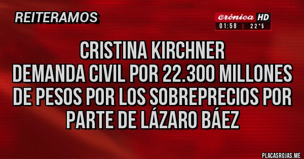 Placas Rojas - Cristina Kirchner
demanda civil por 22.300 millones de pesos por los sobreprecios por parte de Lázaro Báez Placas Rojas - Cristina Kirchner
demanda civil por 22.300 millones de pesos por los sobreprecios por parte de Lázaro Báez