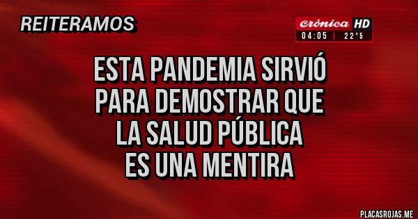 Placas Rojas - ESTA PANDEMIA SIRVIÓ 
PARA DEMOSTRAR QUE 
LA SALUD PÚBLICA 
ES UNA MENTIRA