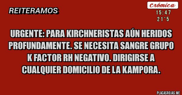 Placas Rojas - URGENTE: PARA KIRCHNERISTAS AÚN HERIDOS PROFUNDAMENTE. SE NECESITA SANGRE GRUPO K FACTOR RH NEGATIVO. DIRIGIRSE A CUALQUIER DOMICILIO DE LA KAMPORA. 