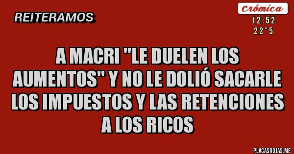 Placas Rojas - A MACRI ''LE DUELEN LOS AUMENTOS'' Y NO LE DOLIÓ SACARLE LOS IMPUESTOS Y LAS RETENCIONES A LOS RICOS