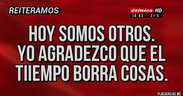 Placas Rojas - HOY SOMOS OTROS.
YO AGRADEZCO QUE EL TIIEMPO BORRA COSAS.
