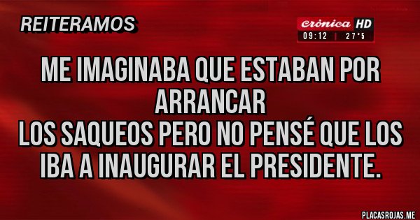 Placas Rojas - Me imaginaba que estaban por arrancar 
los saqueos pero no pensé que los iba a inaugurar el Presidente.