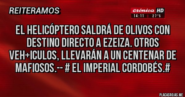 Placas Rojas - EL HELICÓPTERO SALDRÁ DE OLIVOS CON DESTINO DIRECTO A EZEIZA. OTROS VEH+ICULOS, LLEVARÁN A UN CENTENAR DE MAFIOSOS.-- # El Imperial Cordobés.#