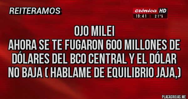 Placas Rojas - Ojo Milei
Ahora se te fugaron 600 millones de dólares del Bco central y el dólar no baja ( hablame de equilibrio jaja,)