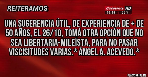 Placas Rojas - UNA SUGERENCIA ÚTIL, DE EXPERIENCIA DE + DE 50 AÑOS, EL 26/10, TOMÁ OTRA OPCIÓN QUE NO SEA LIBERTARIA-MILEÍSTA, PARA NO PASAR VISCISITUDES VARIAS.* Ángel A. Acevedo.*