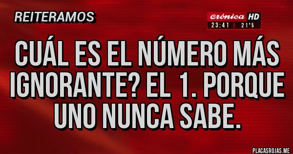 Placas Rojas - Cuál es el número más ignorante? El 1. Porque uno nunca sabe.