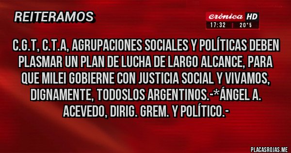 Placas Rojas - C.G.T, C.T.A, AGRUPACIONES SOCIALES Y POLÍTICAS DEBEN PLASMAR UN PLAN DE LUCHA DE LARGO ALCANCE, PARA QUE MILEI GOBIERNE CON JUSTICIA SOCIAL Y VIVAMOS, DIGNAMENTE, TODOSLOS ARGENTINOS.-*Ángel A. Acevedo, Dirig. Grem. y Político.-