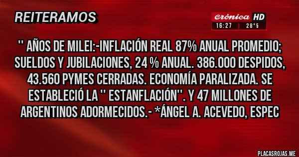 Placas Rojas - '' años de Milei:-Inflación Real 87% Anual promedio; Sueldos y Jubilaciones, 24 % aNUAL. 386.000 dESPIDOS, 43.560 PYMES CERRADAS. ECONOMÍA PARALIZADA. SE ESTABLECIÓ LA '' ESTANFLACIÓN''. Y 47 MILLONES DE ARGENTINOS ADORMECIDOS.- *Ángel A. Acevedo, Espec