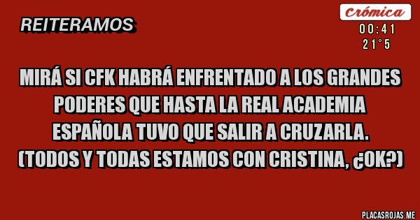 Placas Rojas - Mirá si CFK habrá enfrentado a los grandes poderes que hasta la Real academia española tuvo que salir a cruzarla. 
(Todos y todas estamos con Cristina, ¿ok?)