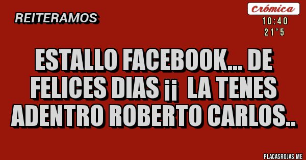 Placas Rojas - Estallo facebook... de felices dias ¡¡  la tenes adentro Roberto Carlos..