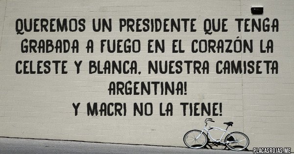 Placas Rojas - Queremos un Presidente que tenga GRABADA A FUEGO en el corazón la celeste y blanca, NUESTRA camiseta ARGENTINA!
Y MACRI NO LA TIENE!