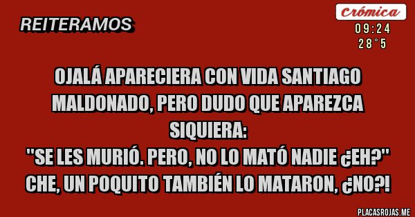 Placas Rojas - OJALÁ APARECIERA CON VIDA SANTIAGO MALDONADO, PERO DUDO QUE APAREZCA SIQUIERA: 
''Se les murió. Pero, no lo mató nadie ¿eh?'' 
Che, un poquito también lo mataron, ¿no?!