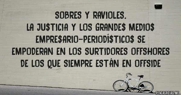 Placas Rojas - Sobres y ravioles,  
la Ju$ticia y los grande$ medio$ empre$ario-periodí$tico$ se
empoderan en los surtidores offshores de los que siempre están en offside 