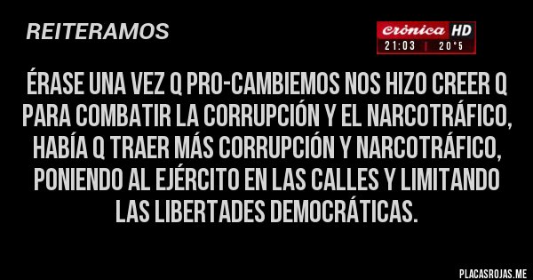 Placas Rojas - Érase una vez q PRO-Cambiemos nos hizo creer q para combatir la corrupción y el narcotráfico, había q traer más corrupción y narcotráfico, poniendo al ejército en las calles y limitando las libertades democráticas. 