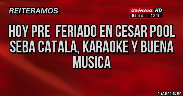 Placas Rojas - HOY PRE  FERIADO EN CESAR POOL
SEBA CATALA, KARAOKE Y BUENA MUSICA