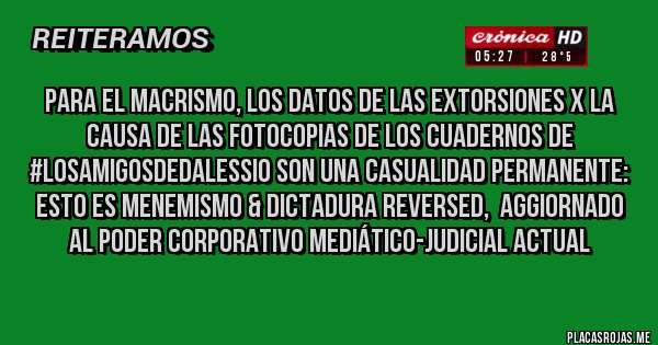 Placas Rojas - Para el macrismo, los datos de las extorsiones x la causa de las fotocopias de los cuadernos de #LosAmigosDeDAlessio son una casualidad permanente: esto es menemismo & dictadura reversed,  aggiornado al poder corporativo mediático-judicial actual 