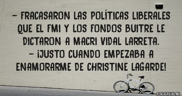 Placas Rojas - - Fracasaron las políticas liberales que el FMI y los FONDOS BUITRE le dictaron a Macri Vidal Larreta. 
- ¡Justo cuando empezaba a enamorarme de Christine Lagarde!