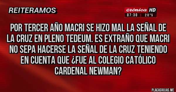 Placas Rojas - POR TERCER AÑO MACRI SE HIZO MAL LA SEÑAL DE LA CRUZ EN PLENO TEDEUM. Es extraño que Macri no sepa hacerse la señal de la cruz TENIENDO EN CUENTA QUE ¿FUE AL COLEGIO CATÓLICO CARDENAL NEWMAN? 