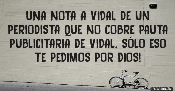 Placas Rojas - Una nota a Vidal de un periodista que no cobre pauta publicitaria de VIDAL, sólo eso te pedimos por Dios!