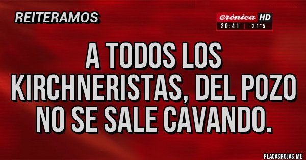 Placas Rojas - A TODOS LOS KIRCHNERISTAS, DEL POZO NO SE SALE CAVANDO.