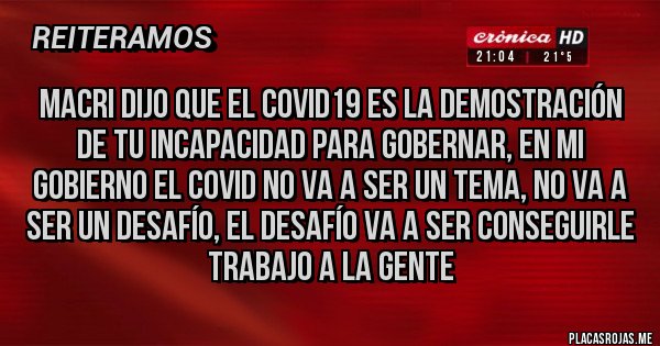 Placas Rojas - macri dijo que el covid19 es la demostración de tu incapacidad para gobernar, en mi gobierno el covid no va a ser un tema, no va a ser un desafío, el desafío va a ser conseguirle trabajo a la gente
