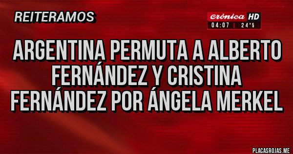 Placas Rojas - ARGENTINA PERMUTA A ALBERTO FERNÁNDEZ Y CRISTINA FERNÁNDEZ POR ÁNGELA MERKEL