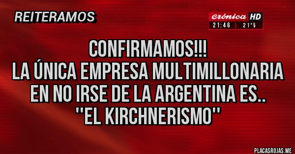 Placas Rojas - CONFIRMAMOS!!!
La única empresa multimillonaria en no irse de la Argentina es..
''El Kirchnerismo''