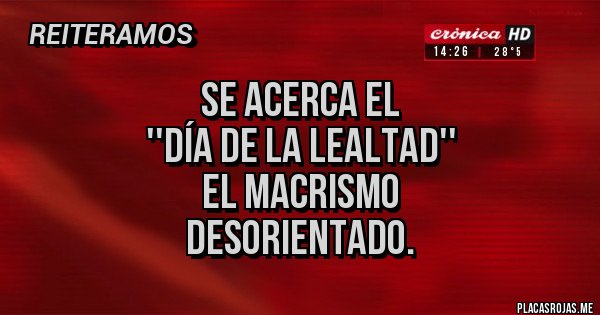Placas Rojas - se acerca el 
''día de la lealtad''
el macrismo 
desorientado.