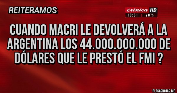 Placas Rojas - Cuando Macri le devolverá a la argentina los 44.000.000.000 de dólares que le prestó el FMI ?