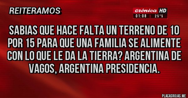 Placas Rojas - SABIAS QUE HACE FALTA UN TERRENO DE 10 POR 15 PARA QUE UNA FAMILIA SE ALIMENTE CON LO QUE LE DA LA TIERRA? ARGENTINA DE VAGOS, ARGENTINA PRESIDENCIA.