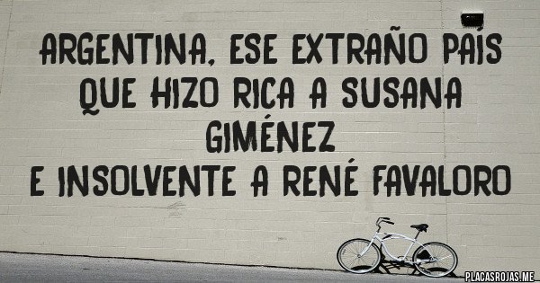 Placas Rojas - Argentina, ese extraño país
que hizo rica a Susana Giménez
e insolvente a René Favaloro