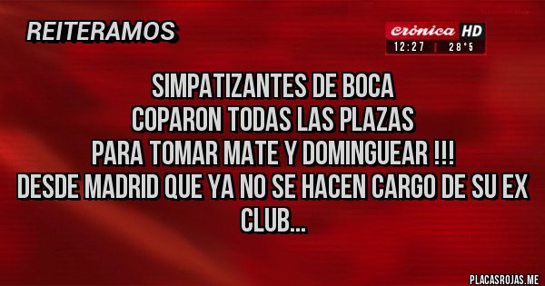 Placas Rojas - SIMPATIZANTES DE BOCA
COPARON TODAS LAS PLAZAS 
PARA TOMAR MATE Y DOMINGUEAR !!!
DESDE MADRID QUE YA NO SE HACEN CARGO DE SU EX CLUB...
