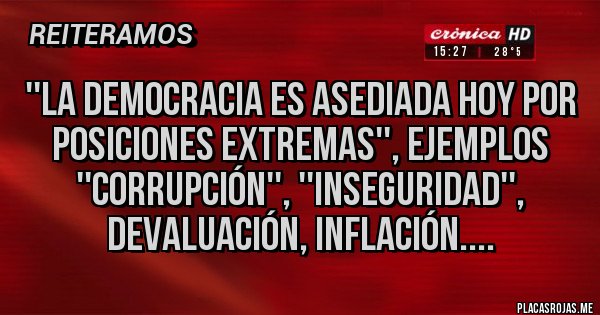 Placas Rojas - ''La democracia es asediada hoy por posiciones extremas'', Ejemplos ''Corrupción'', ''Inseguridad'', Devaluación, Inflación....