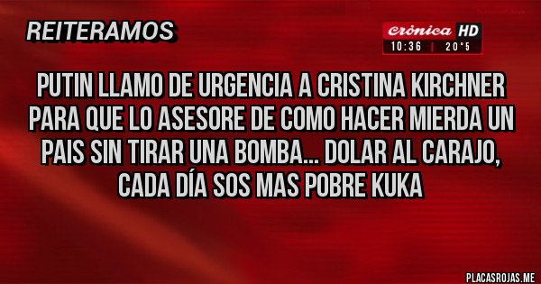 Placas Rojas - Putin llamo de Urgencia a Cristina Kirchner para que lo asesore de como hacer Mierda un Pais sin tirar una bomba... Dolar al carajo, cada día sos mas pobre kuka Placas Rojas - Putin llamo de Urgencia a Cristina Kirchner para que lo asesore de como hacer Mierda un Pais sin tirar una bomba... Dolar al carajo, cada día sos mas pobre kuka